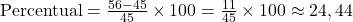  \text{Percentual} = \frac{56 - 45}{45} \times 100 = \frac{11}{45} \times 100 \approx 24,44% 