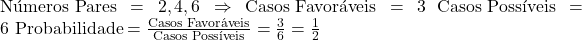  \text{Números Pares} = {2, 4, 6} \Rightarrow \text{Casos Favoráveis} = 3 \ \text{Casos Possíveis} = 6 \ \text{Probabilidade} = \frac{\text{Casos Favoráveis}}{\text{Casos Possíveis}} = \frac{3}{6} = \frac{1}{2} 