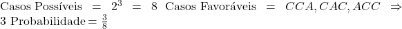  \text{Casos Possíveis} = 2^3 = 8 \ \text{Casos Favoráveis} = {CCA, CAC, ACC} \Rightarrow 3 \ \text{Probabilidade} = \frac{3}{8} 