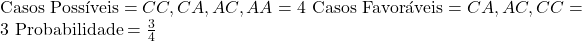  \text{Casos Possíveis} = {CC, CA, AC, AA} = 4 \ \text{Casos Favoráveis} = {CA, AC, CC} = 3 \ \text{Probabilidade} = \frac{3}{4} 
