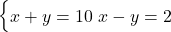  \begin{cases} x + y = 10 \ x - y = 2 \end{cases} 