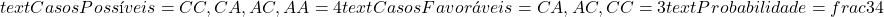  text{Casos Possíveis} = {CC, CA, AC, AA} = 4  text{Casos Favoráveis} = {CA, AC, CC} = 3  text{Probabilidade} = frac{3}{4} 