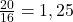  \frac{20}{16} = 1,25 