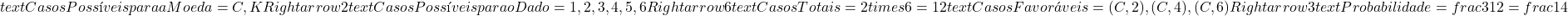  text{Casos Possíveis para a Moeda} = {C, K} Rightarrow 2  text{Casos Possíveis para o Dado} = {1, 2, 3, 4, 5, 6} Rightarrow 6  text{Casos Totais} = 2 times 6 = 12  text{Casos Favoráveis} = {(C, 2), (C, 4), (C, 6)} Rightarrow 3  text{Probabilidade} = frac{3}{12} = frac{1}{4} 