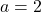  a = 2 