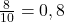  \frac{8}{10} = 0,8 