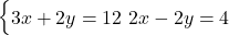  \begin{cases} 3x + 2y = 12 \ 2x - 2y = 4 \end{cases} 