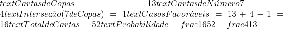  text{Cartas de Copas} = 13  text{Cartas de Número 7} = 4  text{Interseção (7 de Copas)} = 1  text{Casos Favoráveis} = 13 + 4 - 1 = 16  text{Total de Cartas} = 52  text{Probabilidade} = frac{16}{52} = frac{4}{13} 