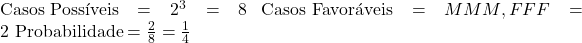  \text{Casos Possíveis} = 2^3 = 8 \ \text{Casos Favoráveis} = {MMM, FFF} = 2 \ \text{Probabilidade} = \frac{2}{8} = \frac{1}{4} 