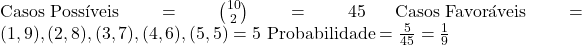  \text{Casos Possíveis} = \binom{10}{2} = 45 \ \text{Casos Favoráveis} = {(1, 9), (2, 8), (3, 7), (4, 6), (5, 5)} = 5 \ \text{Probabilidade} = \frac{5}{45} = \frac{1}{9} 
